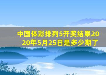 中国体彩排列5开奖结果2020年5月25日是多少期了