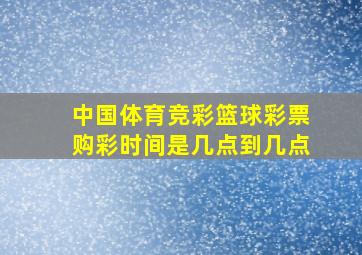 中国体育竞彩篮球彩票购彩时间是几点到几点