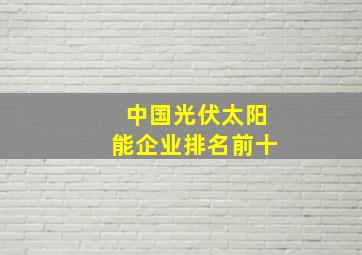 中国光伏太阳能企业排名前十