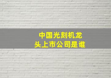 中国光刻机龙头上市公司是谁