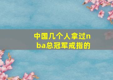 中国几个人拿过nba总冠军戒指的