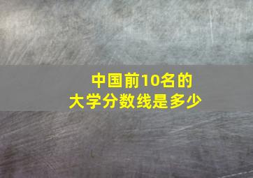 中国前10名的大学分数线是多少