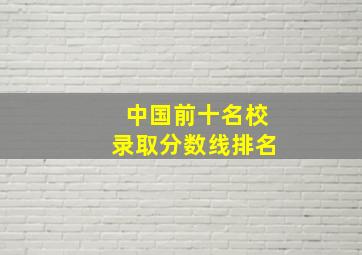 中国前十名校录取分数线排名