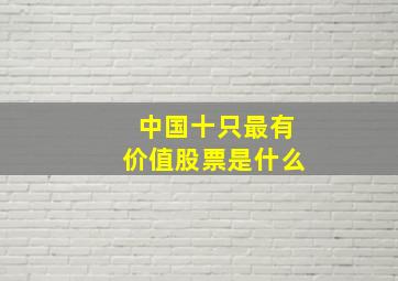 中国十只最有价值股票是什么