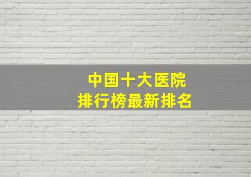 中国十大医院排行榜最新排名