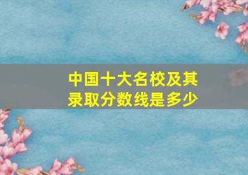 中国十大名校及其录取分数线是多少