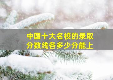 中国十大名校的录取分数线各多少分能上