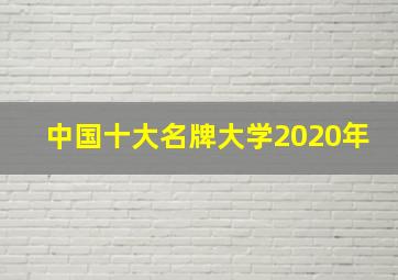 中国十大名牌大学2020年