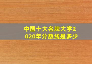 中国十大名牌大学2020年分数线是多少