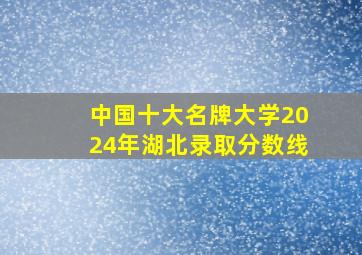 中国十大名牌大学2024年湖北录取分数线