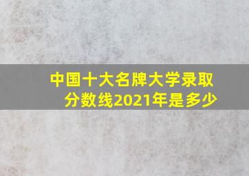 中国十大名牌大学录取分数线2021年是多少