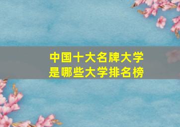 中国十大名牌大学是哪些大学排名榜