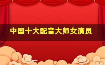 中国十大配音大师女演员