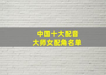 中国十大配音大师女配角名单