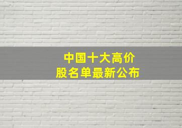 中国十大高价股名单最新公布