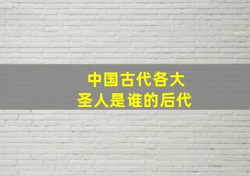 中国古代各大圣人是谁的后代