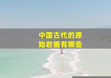 中国古代的原始岩画有哪些