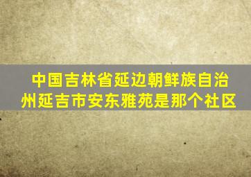 中国吉林省延边朝鲜族自治州延吉市安东雅苑是那个社区