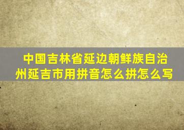 中国吉林省延边朝鲜族自治州延吉市用拼音怎么拼怎么写