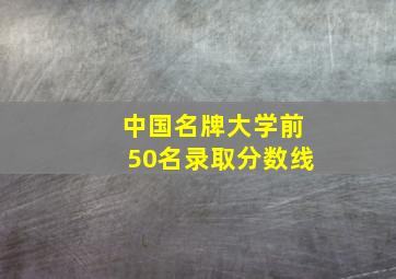 中国名牌大学前50名录取分数线