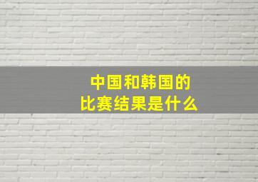 中国和韩国的比赛结果是什么