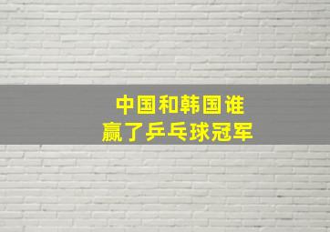 中国和韩国谁赢了乒乓球冠军