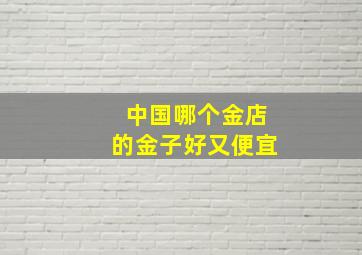 中国哪个金店的金子好又便宜