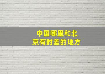 中国哪里和北京有时差的地方