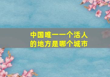 中国唯一一个活人的地方是哪个城市