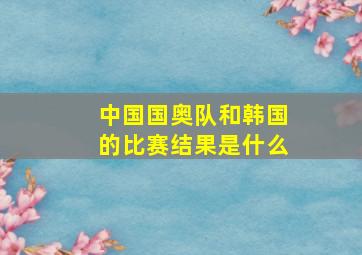 中国国奥队和韩国的比赛结果是什么