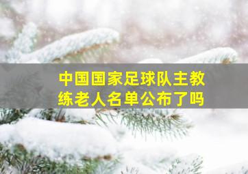 中国国家足球队主教练老人名单公布了吗