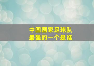 中国国家足球队最强的一个是谁