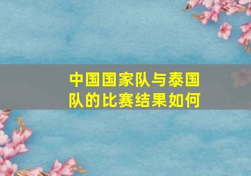 中国国家队与泰国队的比赛结果如何