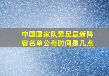 中国国家队男足最新阵容名单公布时间是几点