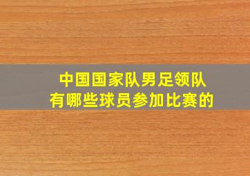 中国国家队男足领队有哪些球员参加比赛的