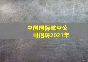 中国国际航空公司招聘2021年