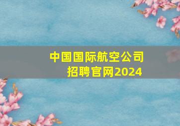 中国国际航空公司招聘官网2024