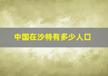 中国在沙特有多少人口