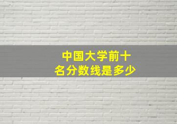 中国大学前十名分数线是多少