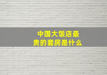 中国大饭店最贵的套房是什么