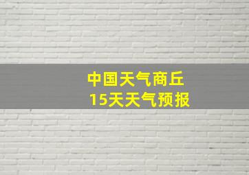 中国天气商丘15天天气预报