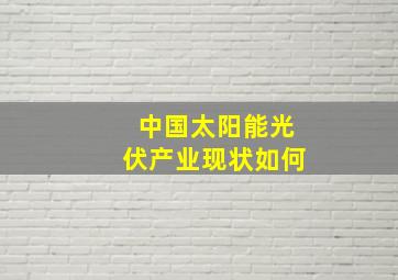 中国太阳能光伏产业现状如何