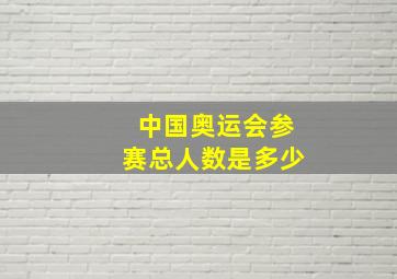 中国奥运会参赛总人数是多少