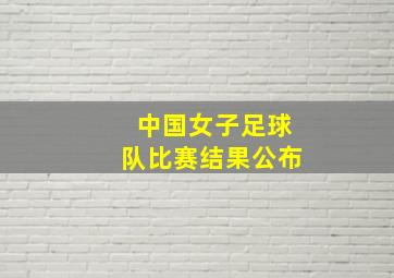 中国女子足球队比赛结果公布