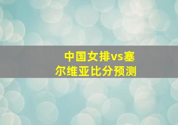 中国女排vs塞尔维亚比分预测