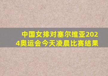 中国女排对塞尔维亚2024奥运会今天凌晨比赛结果