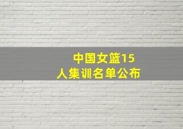 中国女篮15人集训名单公布