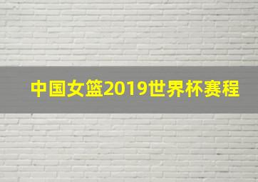 中国女篮2019世界杯赛程