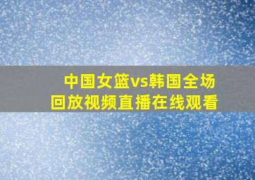 中国女篮vs韩国全场回放视频直播在线观看