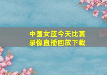 中国女篮今天比赛录像直播回放下载